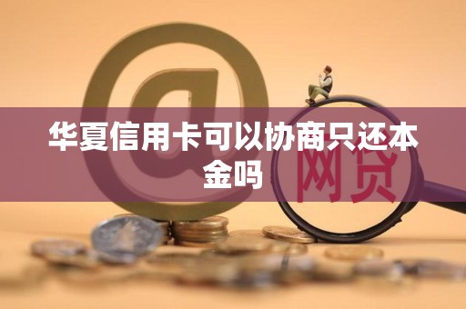 华夏信用卡可以协商只还本金吗