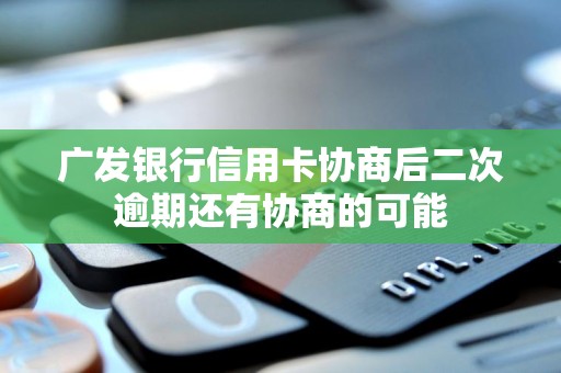 广发银行信用卡协商后二次逾期还有协商的可能 广发银行信用卡协商后二次逾期还有协商的可能