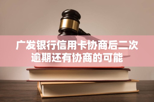 广发银行信用卡协商后二次逾期还有协商的可能 广发银行信用卡协商后二次逾期还有协商的可能