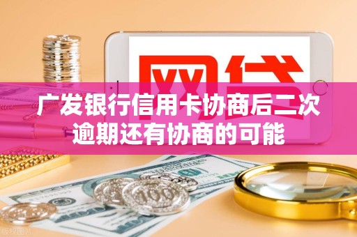 广发银行信用卡协商后二次逾期还有协商的可能 广发银行信用卡协商后二次逾期还有协商的可能
