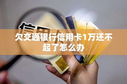 欠交通银行信用卡1万还不起了怎么办 欠交通银行信用卡1万还不起了怎么办