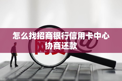 怎么找招商银行信用卡中心协商还款