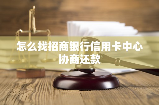 怎么找招商银行信用卡中心协商还款