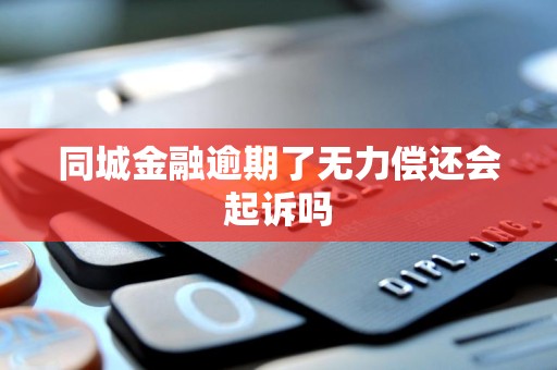 同城金融逾期了无力偿还会起诉吗