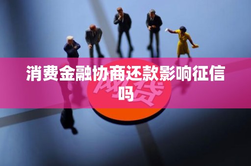 消费金融协商还款影响征信吗