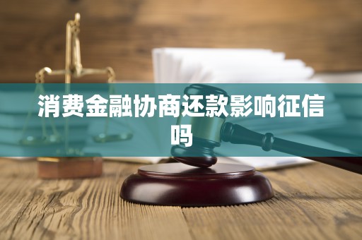 消费金融协商还款影响征信吗