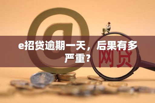e招贷逾期一天,后果有多严重? e招贷逾期一天,后果有多严重?