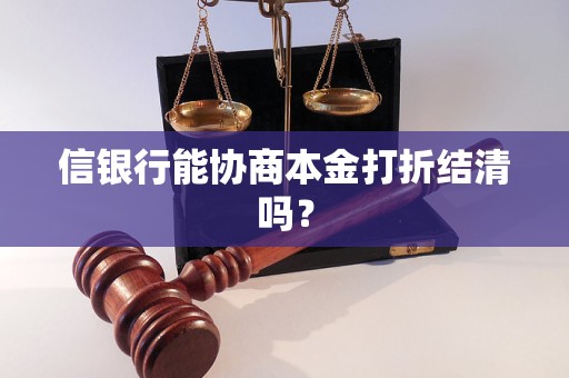 信银行能协商本金打折结清吗? 信银行能协商本金打折结清吗?