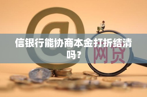 信银行能协商本金打折结清吗? 信银行能协商本金打折结清吗?