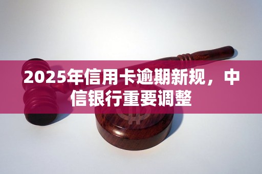 2025年信用卡逾期新规,中信银行重要调整 2025年信用卡逾期新规,中信银行重要调整