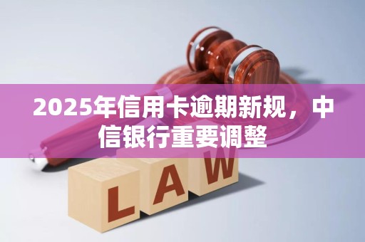 2025年信用卡逾期新规,中信银行重要调整 2025年信用卡逾期新规,中信银行重要调整