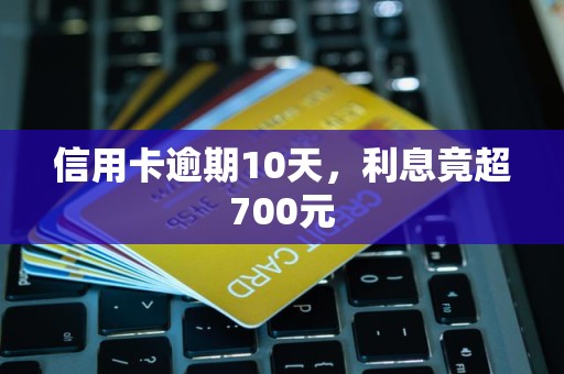 信用卡逾期10天，利息竟超700元