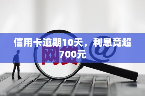 信用卡逾期10天，利息竟超700元