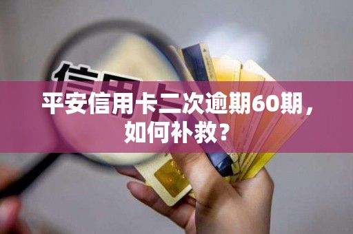 平安信用卡二次逾期60期,如何补救? 平安信用卡二次逾期60期,如何补救?
