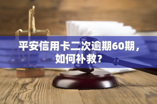 平安信用卡二次逾期60期,如何补救? 平安信用卡二次逾期60期,如何补救?