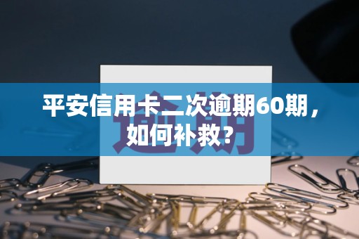 平安信用卡二次逾期60期,如何补救? 平安信用卡二次逾期60期,如何补救?