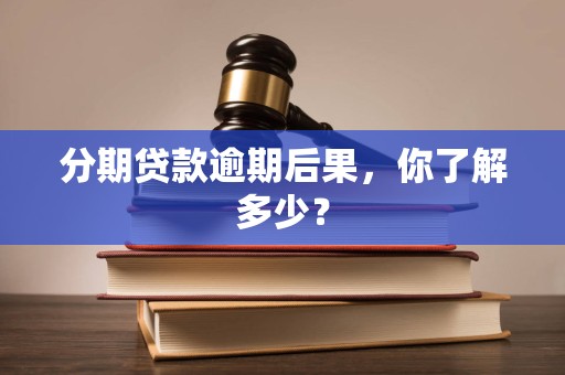 分期贷款逾期后果，你了解多少？