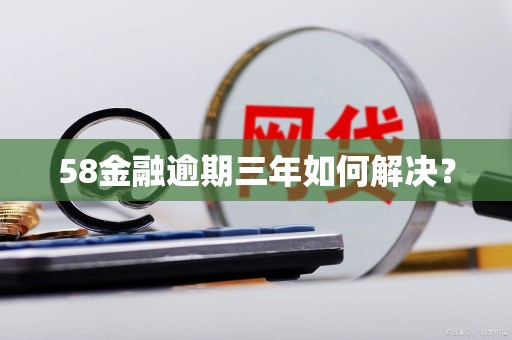 58金融逾期三年如何解决？