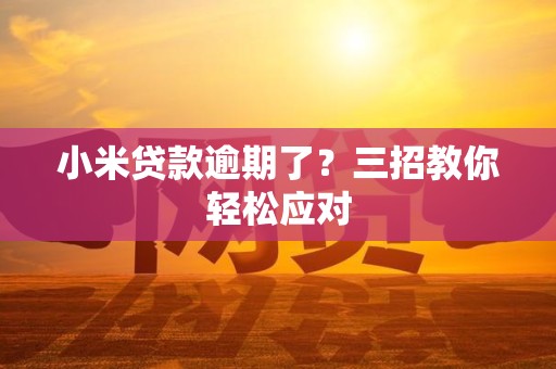 小米贷款逾期了？三招教你轻松应对