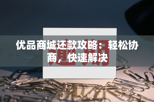 优品商城还款攻略：轻松协商，快速解决