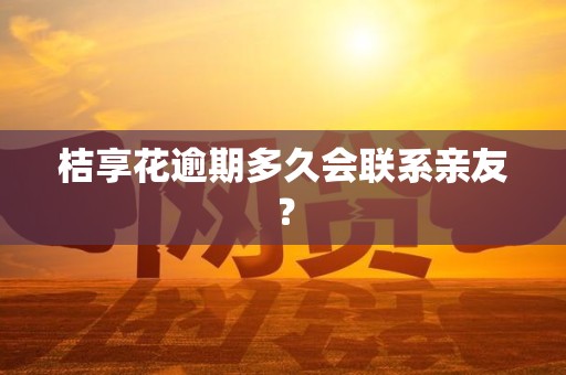 桔享花逾期多久会联系亲友？