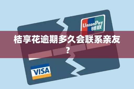 桔享花逾期多久会联系亲友？