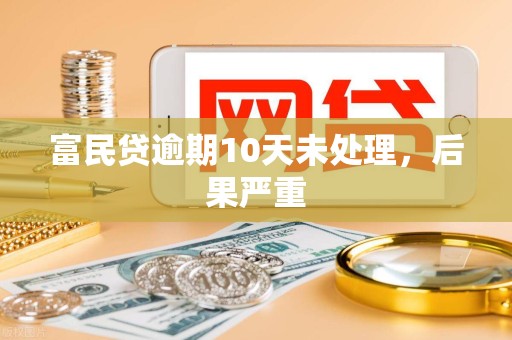 富民贷逾期10天未处理，后果严重