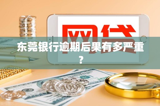 东莞银行逾期后果有多严重？