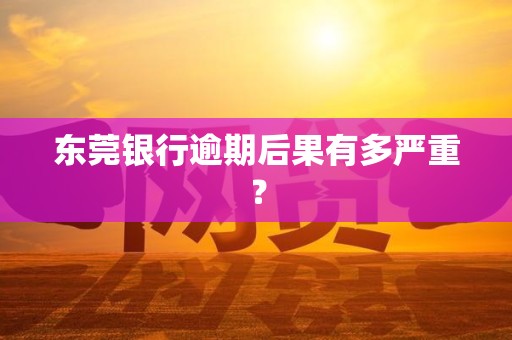 东莞银行逾期后果有多严重？