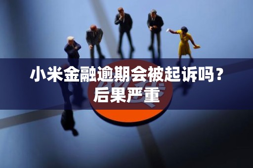 小米金融逾期会被起诉吗?后果严重 小米金融逾期会被起诉吗?后果严重
