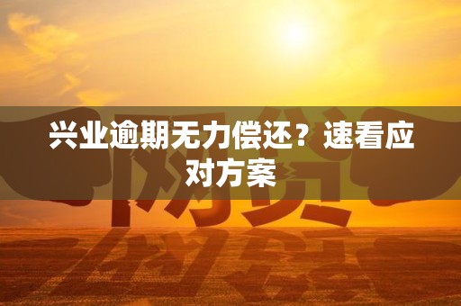 兴业逾期无力偿还?速看应对方案 兴业逾期无力偿还?速看应对方案