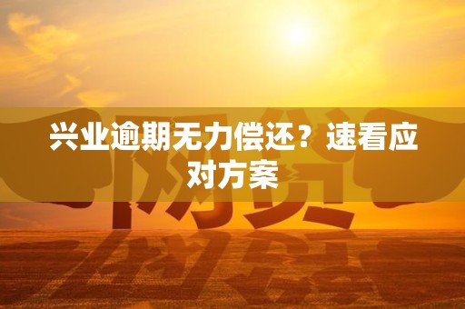 兴业逾期无力偿还?速看应对方案 兴业逾期无力偿还?速看应对方案