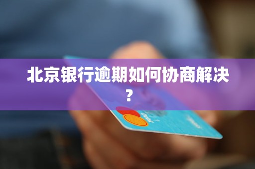 北京银行逾期如何协商解决？