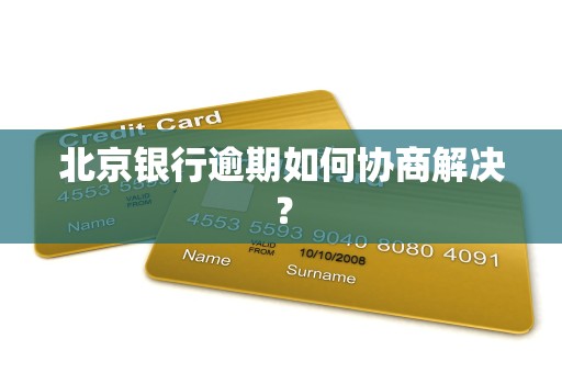 北京银行逾期如何协商解决？