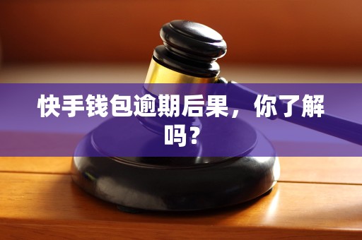 快手钱包逾期后果，你了解吗？