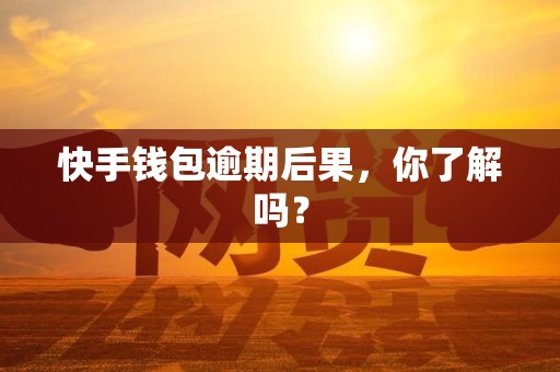 快手钱包逾期后果，你了解吗？