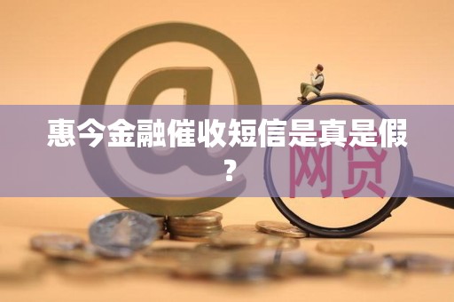 惠今金融催收短信是真是假? 惠今金融催收短信是真是假?
