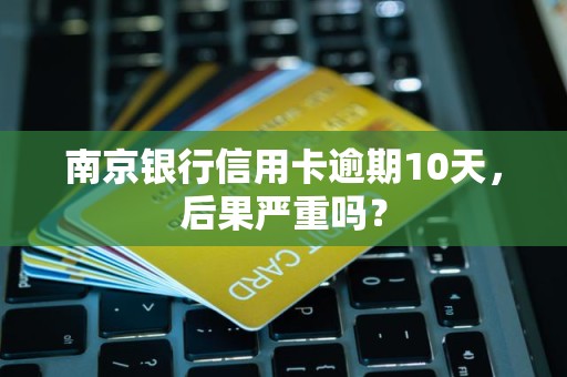 南京银行信用卡逾期10天，后果严重吗？