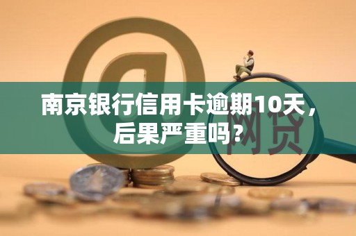 南京银行信用卡逾期10天，后果严重吗？