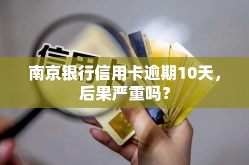 南京银行信用卡逾期10天，后果严重吗？