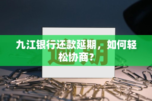 九江银行还款延期，如何轻松协商？