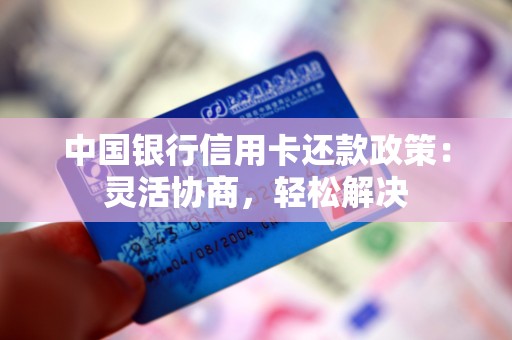 中国银行信用卡还款政策：灵活协商，轻松解决
