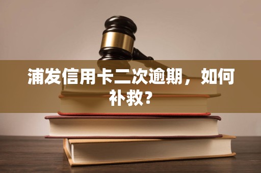 浦发信用卡二次逾期,如何补救? 浦发信用卡二次逾期,如何补救?