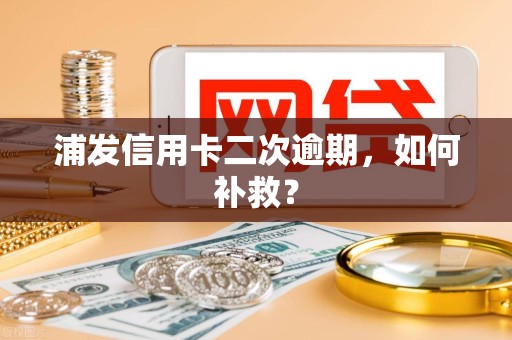 浦发信用卡二次逾期,如何补救? 浦发信用卡二次逾期,如何补救?