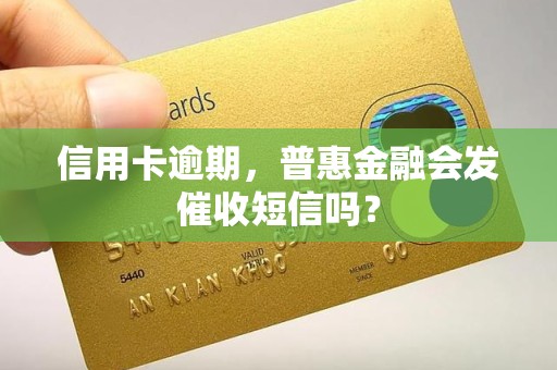 信用卡逾期，普惠金融会发催收短信吗？