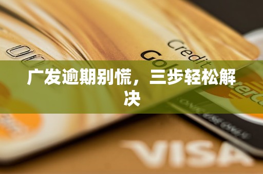 广发逾期别慌，三步轻松解决