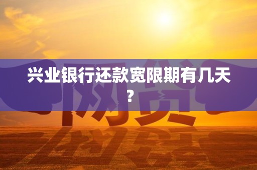 兴业银行还款宽限期有几天? 兴业银行还款宽限期有几天?
