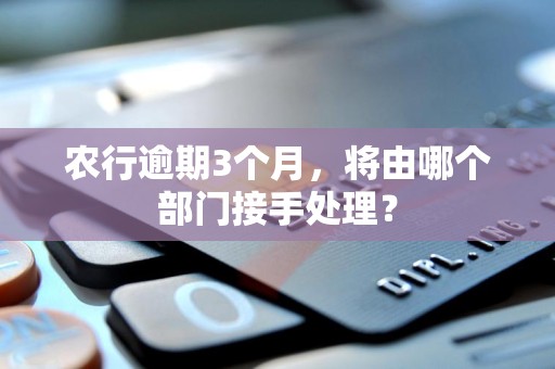 农行逾期3个月，将由哪个部门接手处理？