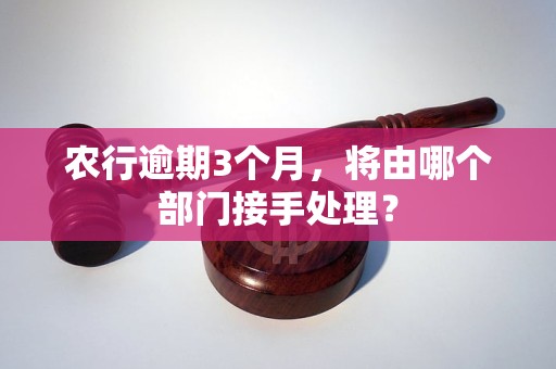 农行逾期3个月，将由哪个部门接手处理？