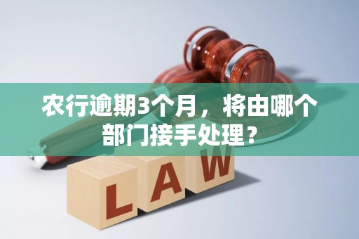 农行逾期3个月，将由哪个部门接手处理？